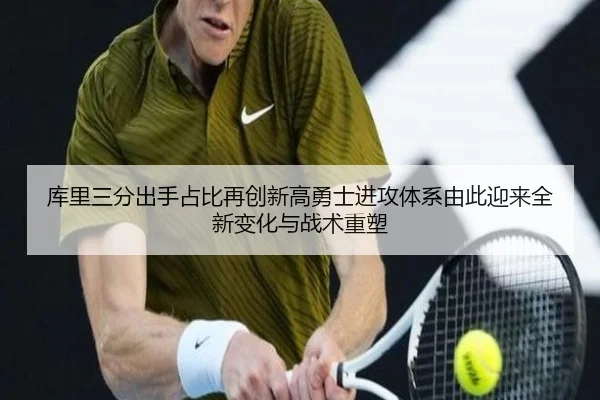 库里三分出手占比再创新高勇士进攻体系由此迎来全新变化与战术重塑